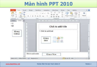 Màn hình PPT 2010
www.daytinhoc.net TRUNG TÂM TIN HỌC THỰC HÀNH VT TRANG: 4
 