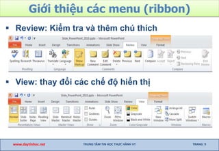 Giới thiệu các menu (ribbon)
 Review: Kiểm tra và thêm chú thích
 View: thay đổi các chế độ hiển thị
www.daytinhoc.net TRUNG TÂM TIN HỌC THỰC HÀNH VT TRANG: 9
 