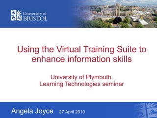Using the Virtual Training Suite to enhance information skills University of Plymouth, Learning Technologies seminar Angela Joyce  27 April 2010   