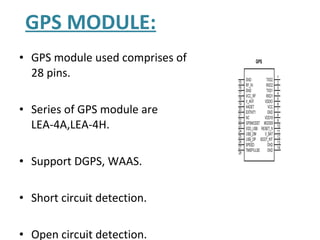 GPS MODULE: GPS module used comprises of 28 pins. Series of GPS module are LEA-4A,LEA-4H. Support DGPS, WAAS. Short circuit detection. Open circuit detection. 