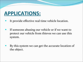 APPLICATIONS:   It provide effective real time vehicle location. If someone abusing our vehicle or if we want to protect our vehicle from thieves we can use this system. By this system we can get the accurate location of the object. 
