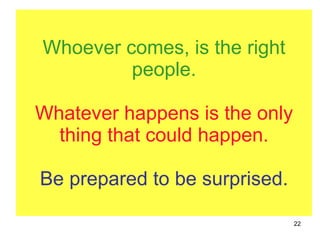 Whoever comes, is the right people. Whatever happens is the only thing that could happen. Be prepared to be surprised. 