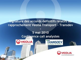 Signature des accords définitifs relatifs au
rapprochement Veolia Transport - Transdev
                     -
                5 mai 2010
         Conférence call analystes
 