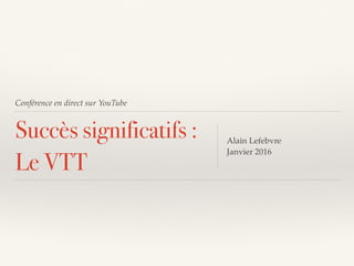 Conférence en direct sur YouTube
Succès significatifs :
Le VTT
Alain Lefebvre
Janvier 2016
 