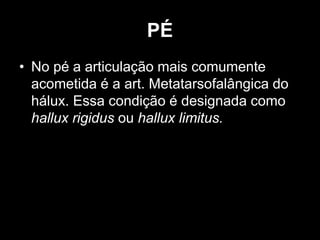 PÉ
• No pé a articulação mais comumente
acometida é a art. Metatarsofalângica do
hálux. Essa condição é designada como
hallux rigidus ou hallux limitus.
 
