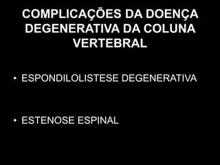 COMPLICAÇÕES DA DOENÇA
DEGENERATIVA DA COLUNA
VERTEBRAL
• ESPONDILOLISTESE DEGENERATIVA
• ESTENOSE ESPINAL
 