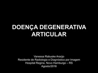 DOENÇA DEGENERATIVA
ARTICULAR
Vanessa Rabuske Araújo
Residente de Radiologia e Diagnóstico por Imagem
Hospital Regina, Novo Hamburgo – RS
Agosto/2016
 