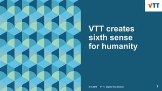 VTT creates
sixth sense
for humanity
3.10.2018 VTT – beyond the obvious 1
 