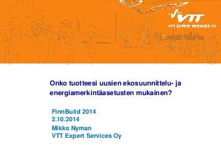 Onko tuotteesi uusien ekosuunnittelu- ja energiamerkintäasetusten mukainen? 
FinnBuild 2014 2.10.2014 
Mikko Nyman VTT Expert Services Oy 
 