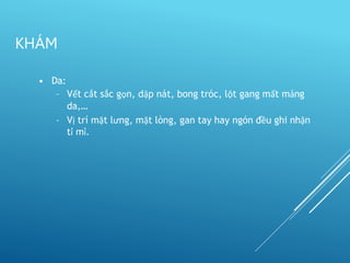 • Da:
– Vết cắt sắc gọn, dập nát, bong tróc, lột gang mất mảng
da,…
– Vị trí mặt lưng, mặt lòng, gan tay hay ngón đều ghi nhận
tỉ mỉ.
KHÁM
 