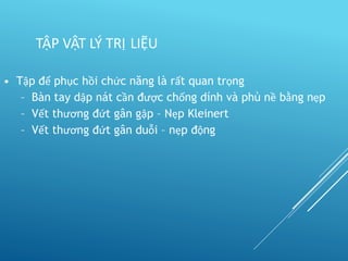 • Tập để phục hồi chức năng là rất quan trọng
– Bàn tay dập nát cần được chống dính và phù nề bằng nẹp
– Vết thương đứt gân gập – Nẹp Kleinert
– Vết thương đứt gân duỗi – nẹp động
TẬP VẬT LÝ TRỊ LIỆU
 