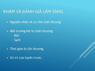 • Nguyên nhân và cơ chế chấn thương
• Môi trường khi bị chấn thương:
– Bẩn
– Sạch
• Thời gian bị tổn thương.
• Xử trí của tuyến trước.
KHÁM VÀ ĐÁNH GIÁ LÂM SÀNG
 