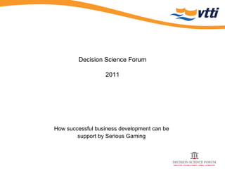 Decision Science Forum

                  2011




How successful business development can be
        support by Serious Gaming
 