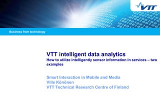VTT intelligent data analytics
How to utilize intelligently sensor information in services – two
examples

Smart Interaction in Mobile and Media
Ville Könönen
VTT Technical Research Centre of Finland

 