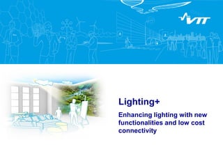 Lighting+
Enhancing lighting with new
functionalities and low cost
connectivity
 
