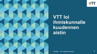VTT loi
ihmiskunnalle
kuudennen
aistin
3.10.2018 VTT – beyond the obvious 1
 