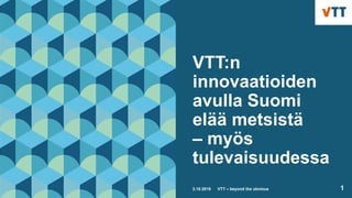 VTT:n
innovaatioiden
avulla Suomi
elää metsistä
– myös
tulevaisuudessa
3.10.2018 VTT – beyond the obvious 1
 