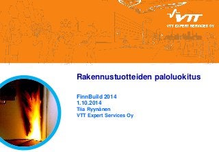 Rakennustuotteiden paloluokitus 
FinnBuild 2014 1.10.2014 Tiia Ryynänen VTT Expert Services Oy 
 