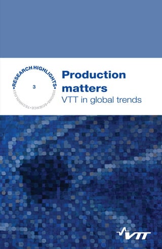 1
VTT RESEARCH HIGHLIGHTS 3
	
		
	 	 Production
		 Matters
		– VTT in global trends			
	
VISIONS
•SCIENCE•TECH
N
OLOGY•RESE
ARCHHIGHLI
GHTS•
3
Production
matters
VTT in global trends
VTTRESEARCHHIGHLIGHTS3ProductionMatters.VTTinglobaltrends
 