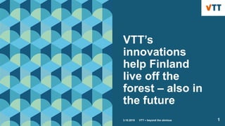 VTT’s
innovations
help Finland
live off the
forest – also in
the future
3.10.2018 VTT – beyond the obvious 1
 