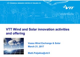 VTT TECHNICAL RESEARCH CENTRE OF FINLAND LTD
VTT Wind and Solar innovation activities
and offering
Vaasa Wind Exchange & Solar
March 21, 2017
Matti.Paljakka@vtt.fi
 