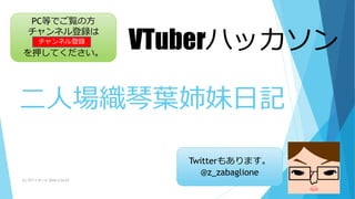 (C) 2018/2/24,25ザバイオーネ 14
Twitterもあります。
@z_zabaglione
PC等でご覧の方
チャンネル登録は
を押してください。
チャンネル登録
VTuberハッカソン
二人場織琴葉姉妹日記
 