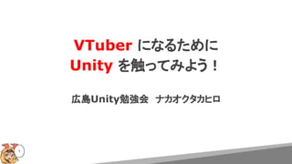 VTuber になるために
Unity を触ってみよう！
広島Unity勉強会　ナカオクタカヒロ
1
 
