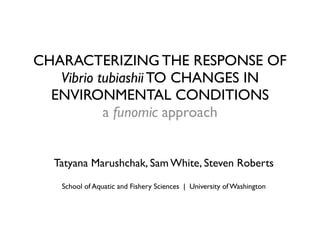CHARACTERIZING THE RESPONSE OF
   Vibrio tubiashii TO CHANGES IN
  ENVIRONMENTAL CONDITIONS
           a funomic approach


  Tatyana Marushchak, Sam White, Steven Roberts
   School of Aquatic and Fishery Sciences | University of Washington
 
