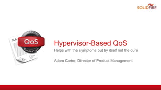 Hypervisor-Based QoS
Helps with the symptoms but by itself not the cure
Adam Carter, Director of Product Management
 