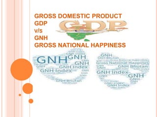 GROSS DOMESTIC PRODUCT
GDP
V/S
GNH
GROSS NATIONAL HAPPINESS
 