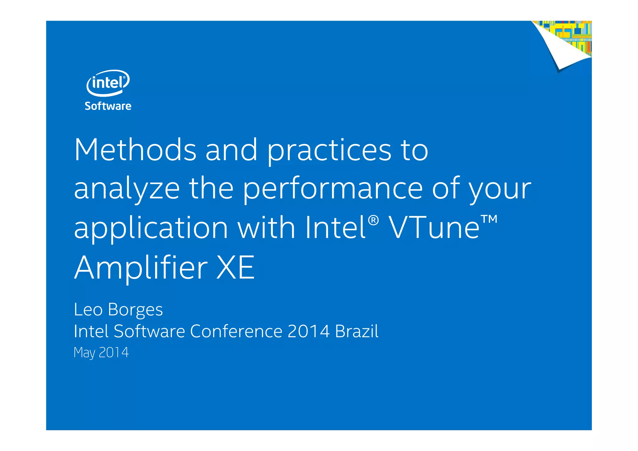 Methods and practices to
analyze the performance of your
application with Intel® VTune™
Amplifier XE
Leo Borges
Intel Software Conference 2014 Brazil
May 2014
 