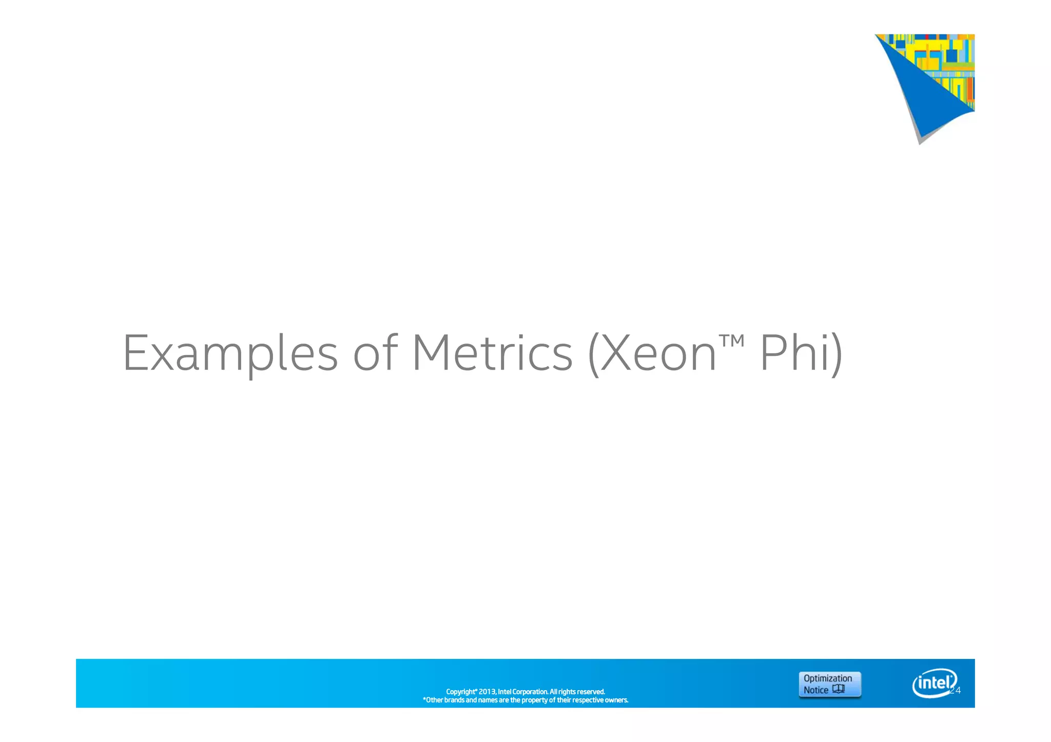 Copyright©Copyright©Copyright©Copyright© 2013,2013,2013,2013, Intel Corporation. All rights reserved.Intel Corporation. All rights reserved.Intel Corporation. All rights reserved.Intel Corporation. All rights reserved.
*Other brands and names are the property of their respective owners.*Other brands and names are the property of their respective owners.*Other brands and names are the property of their respective owners.*Other brands and names are the property of their respective owners.
Examples of Metrics (Xeon™ Phi)
24
 