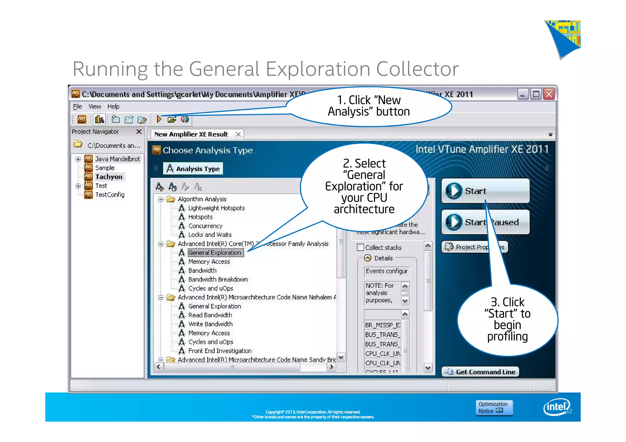 Copyright©Copyright©Copyright©Copyright© 2013,2013,2013,2013, Intel Corporation. All rights reserved.Intel Corporation. All rights reserved.Intel Corporation. All rights reserved.Intel Corporation. All rights reserved.
*Other brands and names are the property of their respective owners.*Other brands and names are the property of their respective owners.*Other brands and names are the property of their respective owners.*Other brands and names are the property of their respective owners.
Running the General Exploration Collector
32
2. Select
“General
Exploration” for
your CPU
architecture
3. Click
“Start” to
begin
profiling
1. Click “New
Analysis” button
 