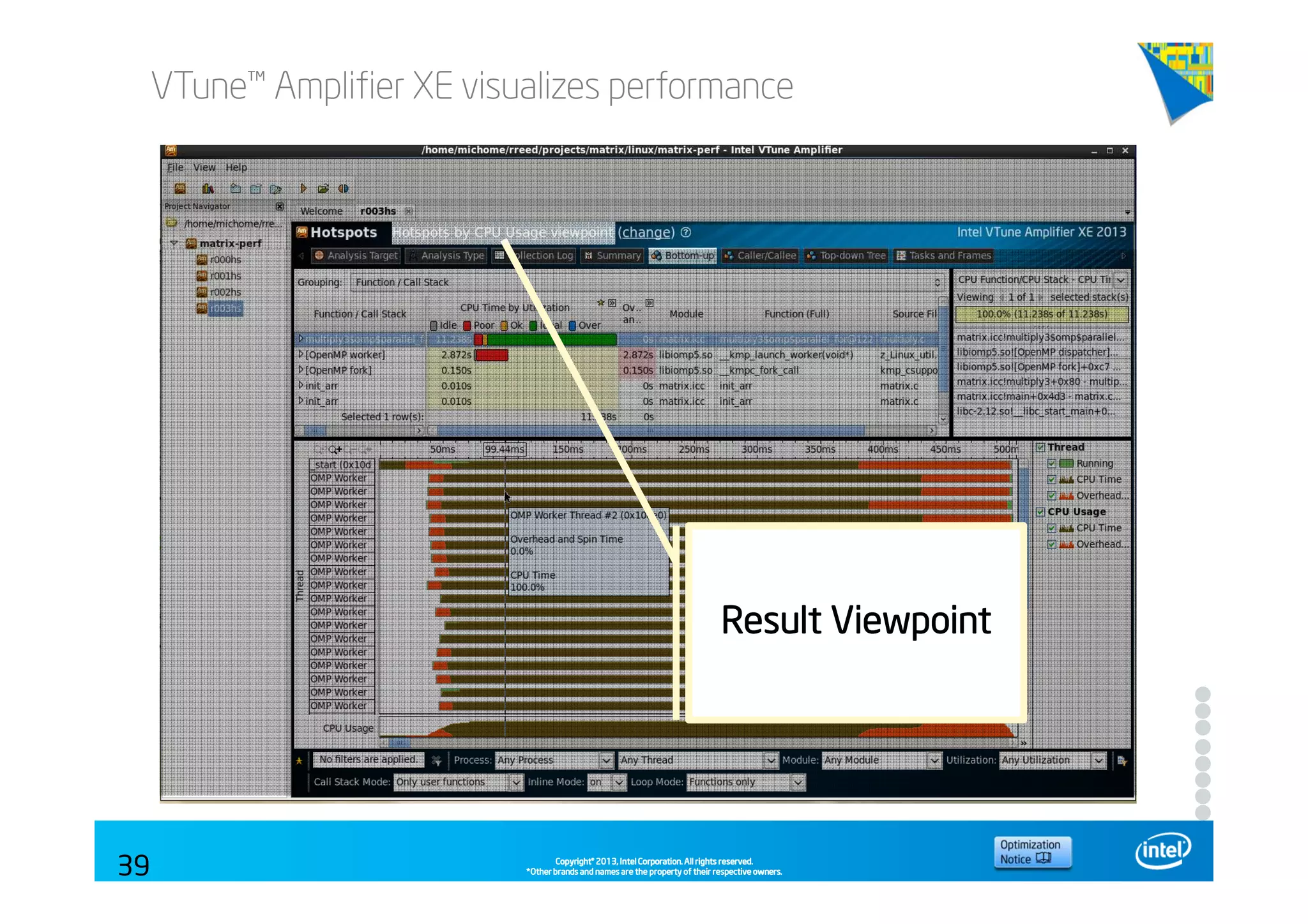 Copyright©Copyright©Copyright©Copyright© 2013,2013,2013,2013, Intel Corporation. All rights reserved.Intel Corporation. All rights reserved.Intel Corporation. All rights reserved.Intel Corporation. All rights reserved.
*Other brands and names are the property of their respective owners.*Other brands and names are the property of their respective owners.*Other brands and names are the property of their respective owners.*Other brands and names are the property of their respective owners.
VTune™ Amplifier XE visualizes performance
39
Result ViewpointResult ViewpointResult ViewpointResult Viewpoint
 