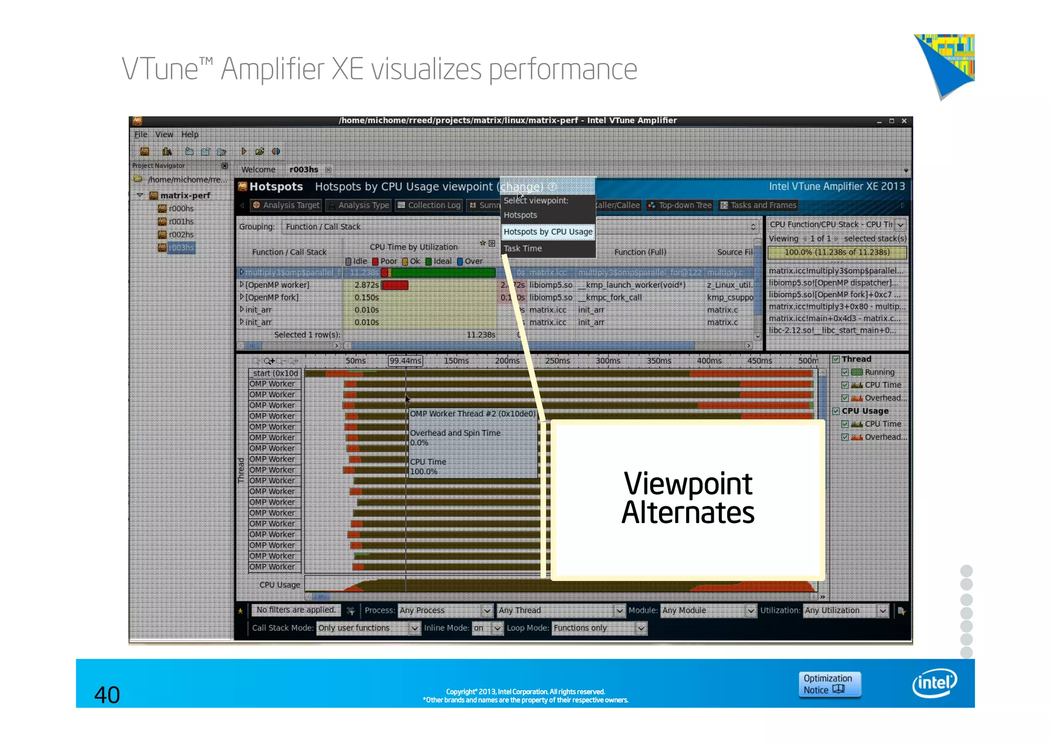 Copyright©Copyright©Copyright©Copyright© 2013,2013,2013,2013, Intel Corporation. All rights reserved.Intel Corporation. All rights reserved.Intel Corporation. All rights reserved.Intel Corporation. All rights reserved.
*Other brands and names are the property of their respective owners.*Other brands and names are the property of their respective owners.*Other brands and names are the property of their respective owners.*Other brands and names are the property of their respective owners.
VTune™ Amplifier XE visualizes performance
40
ViewpointViewpointViewpointViewpoint
AlternatesAlternatesAlternatesAlternates
 