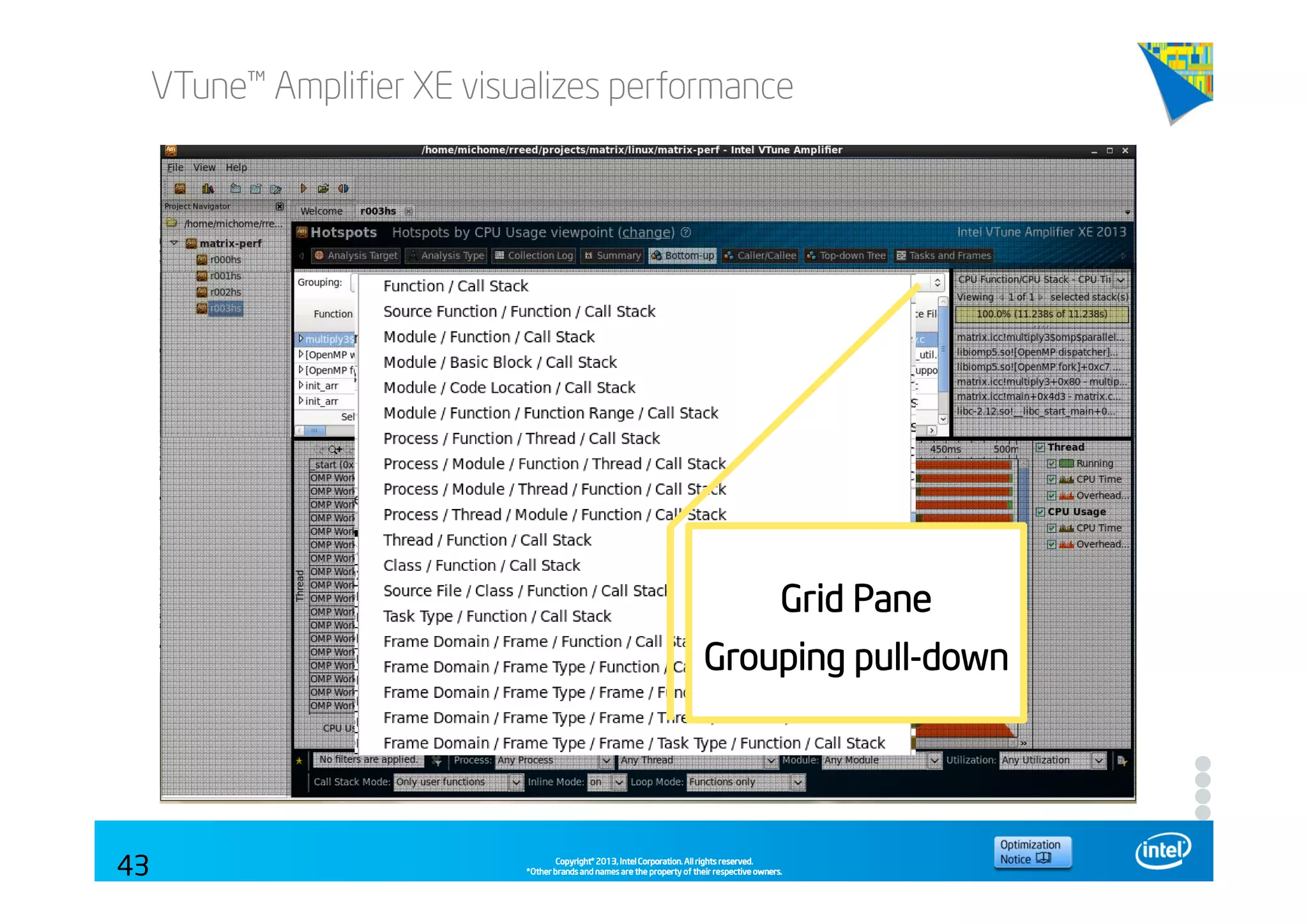 Copyright©Copyright©Copyright©Copyright© 2013,2013,2013,2013, Intel Corporation. All rights reserved.Intel Corporation. All rights reserved.Intel Corporation. All rights reserved.Intel Corporation. All rights reserved.
*Other brands and names are the property of their respective owners.*Other brands and names are the property of their respective owners.*Other brands and names are the property of their respective owners.*Other brands and names are the property of their respective owners.
VTune™ Amplifier XE visualizes performance
43
GridGridGridGrid PanePanePanePane
Grouping pullGrouping pullGrouping pullGrouping pull----downdowndowndown
 