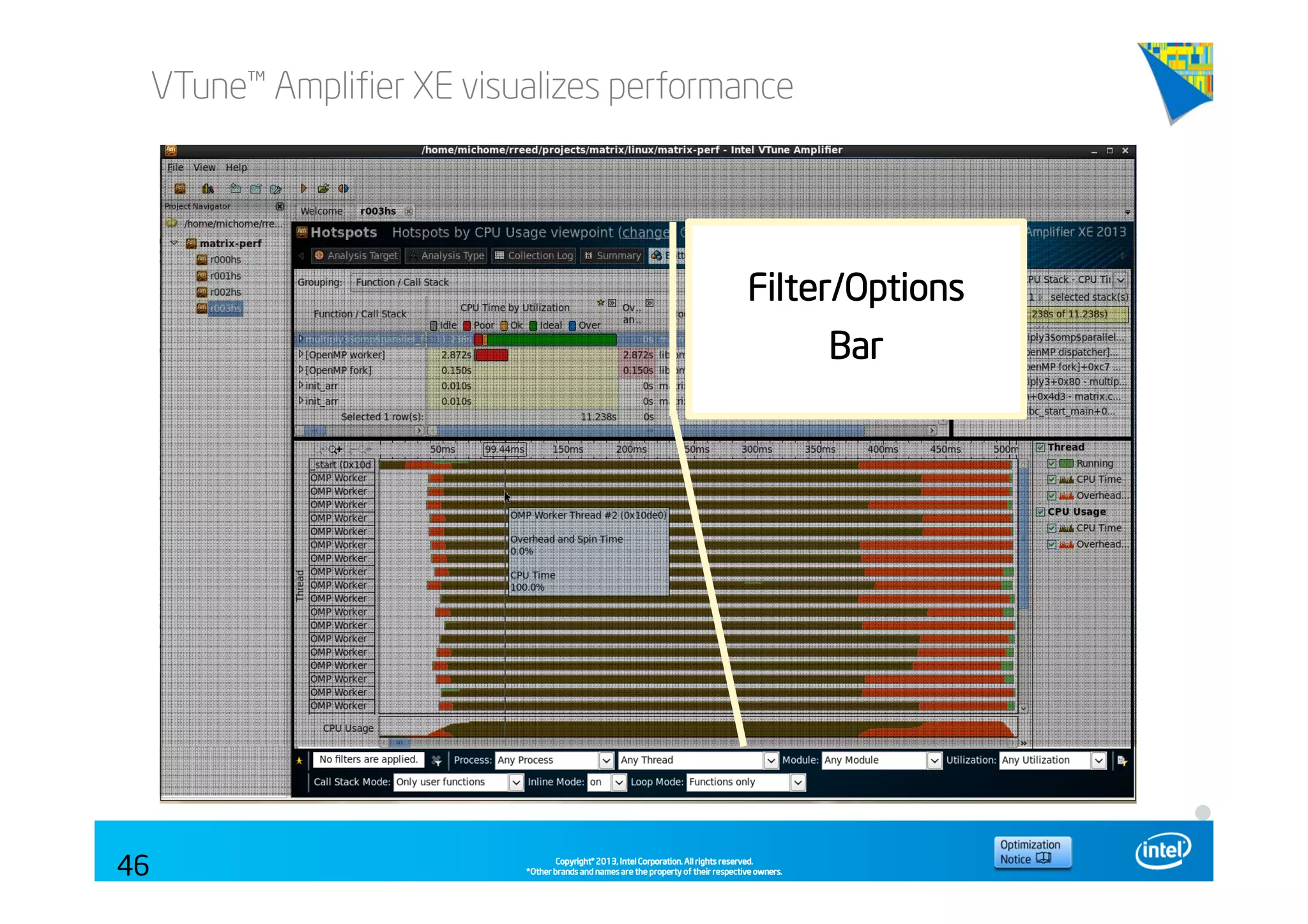 Copyright©Copyright©Copyright©Copyright© 2013,2013,2013,2013, Intel Corporation. All rights reserved.Intel Corporation. All rights reserved.Intel Corporation. All rights reserved.Intel Corporation. All rights reserved.
*Other brands and names are the property of their respective owners.*Other brands and names are the property of their respective owners.*Other brands and names are the property of their respective owners.*Other brands and names are the property of their respective owners.
VTune™ Amplifier XE visualizes performance
46
Filter/OptionsFilter/OptionsFilter/OptionsFilter/Options
BarBarBarBar
 