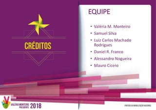 EQUIPE
• Valéria M. Monteiro
• Samuel Silva
• Luiz Carlos Machado
Rodrigues
• Daniel R. Franco
• Alessandro Nogueira
• Mauro Cícero
 