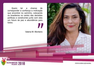 Foto:AlexGomes
Quero ter a chance de
corresponder à confiança e motivação
que encontrei no caminho, colocando
os brasileiros no centro das decisões
políticas e construindo junto com eles
um futuro de paz e abundância para
todos.
Valeria M. Monteiro
 