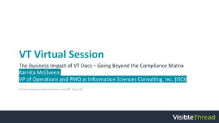 VT Virtual Session
The Business Impact of VT Docs – Going Beyond the Compliance Matrix
Karnita McElveen,
VP of Operations and PMO at Information Sciences Consulting, Inc. (ISCI)
VT Users Conference Virtual Session: June 04th, 12pm EST
 