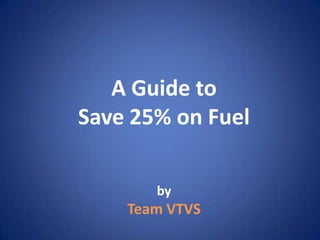 A Guide to
Save 25% on Fuel

       by
    Team VTVS
 