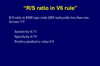 “R/S ratio in V6 rule”
R/S ratio in RBB type wide QRS tachycrdia less than one,
favours VT
Sensitivity-0.73
Specificity-0.79
Positive predictive value 0.9
 