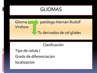 GLIOMAS
 Glioma patólogo Alemán Rudolf
Virshow
Tu derivados de cel gliales
 Clasificación
 Tipo de celula (
 Grado de diferenciacion
 localizacion
 