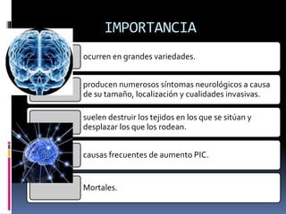 IMPORTANCIA
ocurren en grandes variedades.
producen numerosos síntomas neurológicos a causa
de su tamaño, localización y cualidades invasivas.
suelen destruir los tejidos en los que se sitúan y
desplazar los que los rodean.
causas frecuentes de aumento PIC.
Mortales.
 