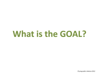 What is the GOAL?


              © pmg public relations 2012
 
