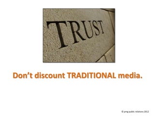 Don’t discount TRADITIONAL media.



                           © pmg public relations 2012
 