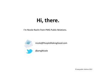 Hi, there.
I’m Nicole Ravlin from PMG Public Relations.




           nicole@PeopleMakingGood.com


           @pmgNicole




                                               © pmg public relations 2012
 