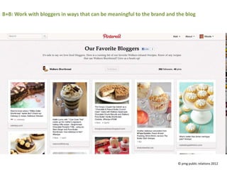 B+B: Work with bloggers in ways that can be meaningful to the brand and the blog




                                                                        © pmg public relations 2012
 