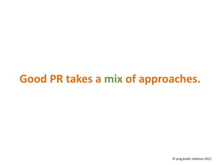 Good PR takes a mix of approaches.




                            © pmg public relations 2012
 