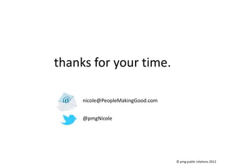 thanks for your time.

     nicole@PeopleMakingGood.com


     @pmgNicole




                                   © pmg public relations 2012
 